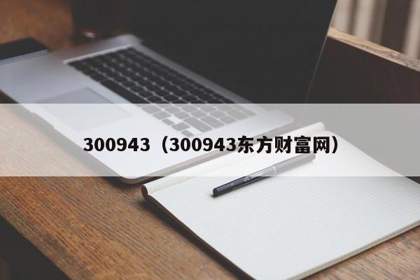 300943（300943东方财富网）