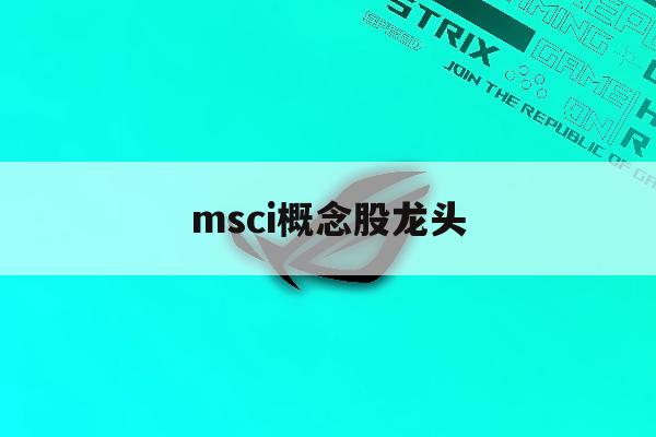 msci概念股龙头「msci龙头股有哪些」